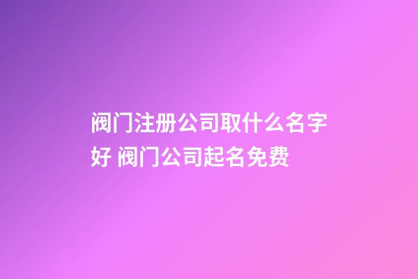 阀门注册公司取什么名字好 阀门公司起名免费-第1张-公司起名-玄机派